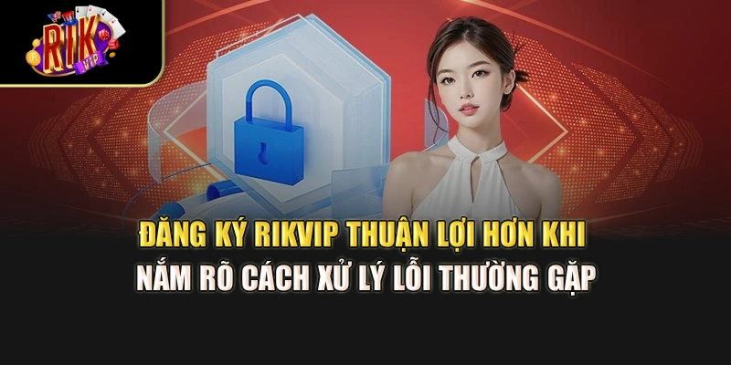 Đăng ký Rikvip thuận lợi hơn khi nắm rõ cách xử lý lỗi thường gặp