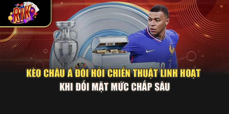 Kèo châu Á đòi hỏi chiến thuật linh hoạt khi đối mặt mức chấp sâu