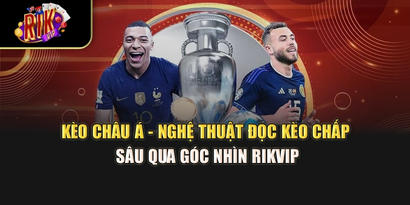 Kèo Châu Á - Nghệ Thuật Đọc Kèo Chấp Sâu Qua Góc Nhìn Rikvip