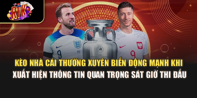 Kèo nhà cái thường xuyên biến động mạnh khi xuất hiện thông tin quan trọng sát giờ thi đấu