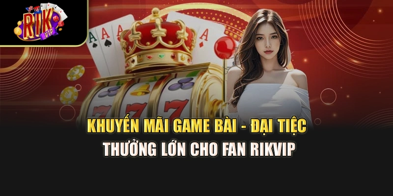 Khuyến Mãi Game Bài - Đại Tiệc Thưởng Lớn Cho Fan Rikvip