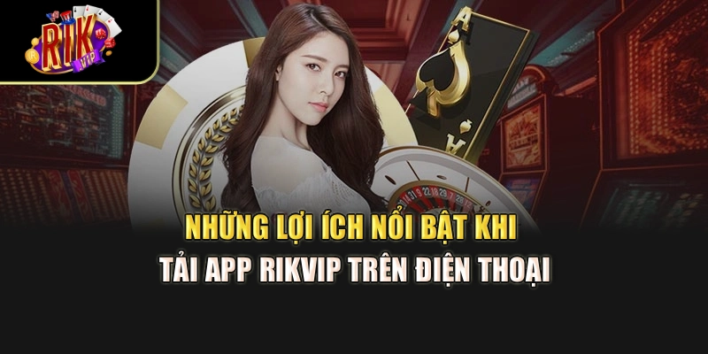 Những lợi ích nổi bật khi tải app Rikvip trên điện thoại