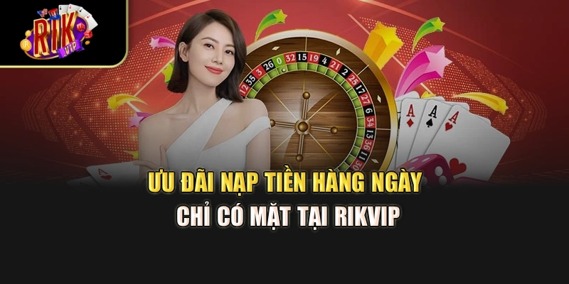 Ưu đãi nạp tiền hàng ngày chỉ có mặt tại Rikvip
