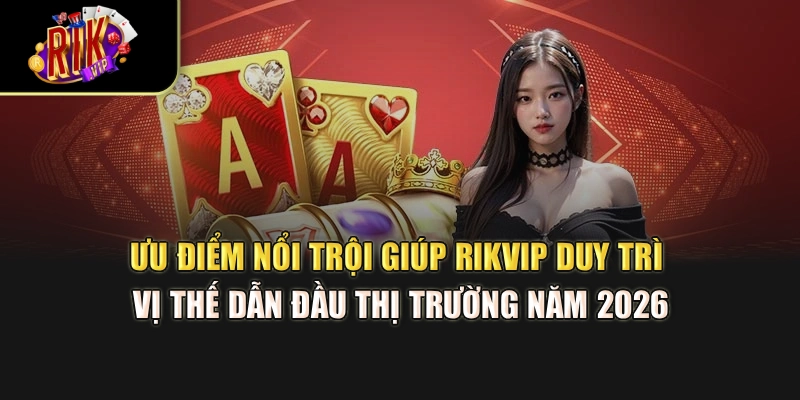 Ưu điểm nổi trội giúp Rikvip duy trì vị thế dẫn đầu thị trường năm 2026